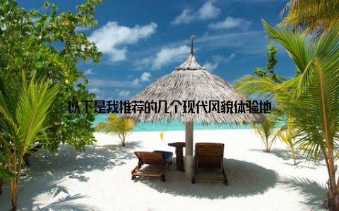 以下是我推荐的几个现代风貌体验地