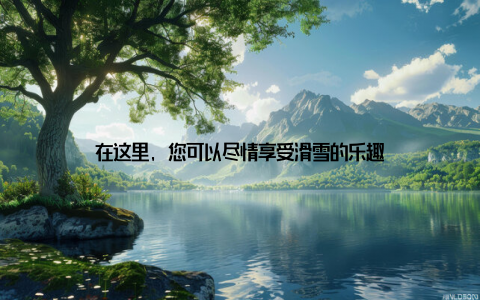 在这里, 您可以尽情享受滑雪的乐趣