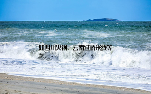 如四川火锅、云南过桥米线等