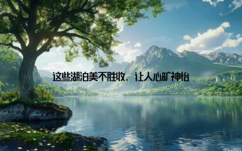 这些湖泊美不胜收, 让人心旷神怡