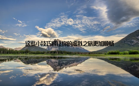 这些小技巧将让你的虚拟之旅更加顺畅