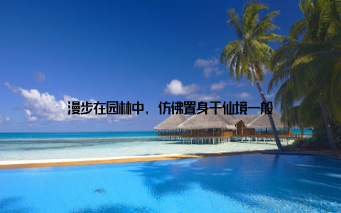 漫步在园林中, 仿佛置身于仙境一般