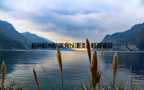 杭州杭州的美食以清淡、鲜美著称