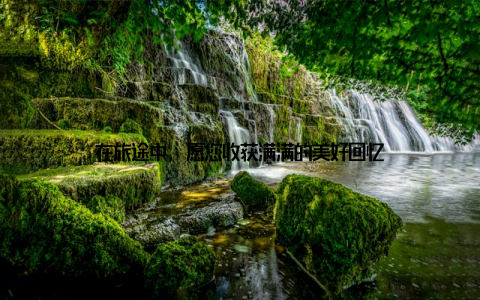 在旅途中, 愿您收获满满的美好回忆