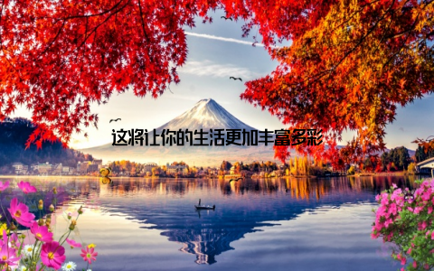 这将让你的生活更加丰富多彩