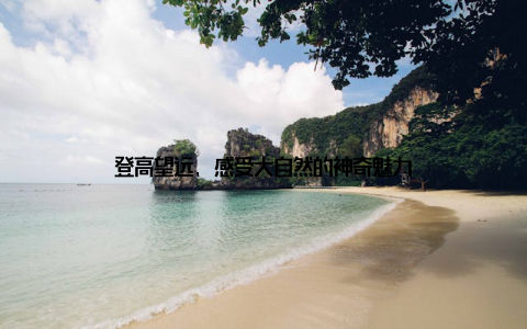 登高望远, 感受大自然的神奇魅力
