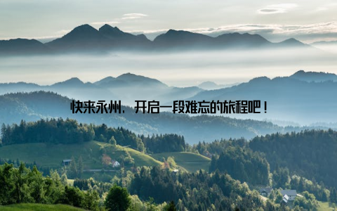 快来永州, 开启一段难忘的旅程吧!