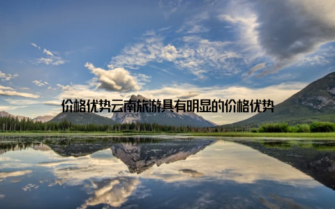 价格优势云南旅游具有明显的价格优势