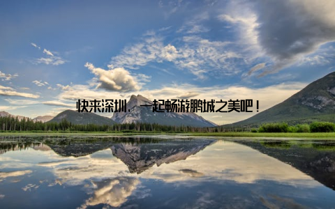 快来深圳, 一起畅游鹏城之美吧!