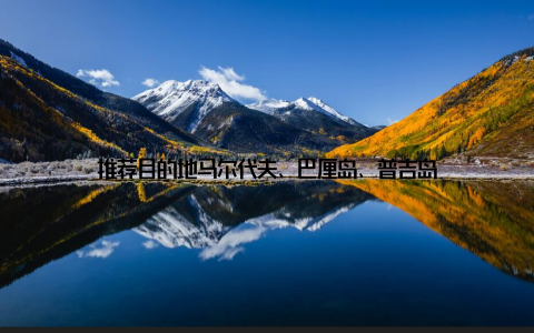 推荐目的地马尔代夫、巴厘岛、普吉岛