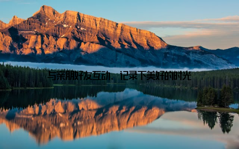 与亲朋好友互动, 记录下美好的时光