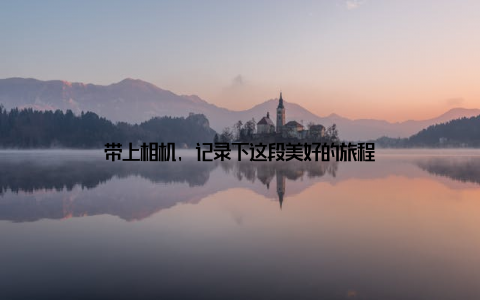 带上相机, 记录下这段美好的旅程