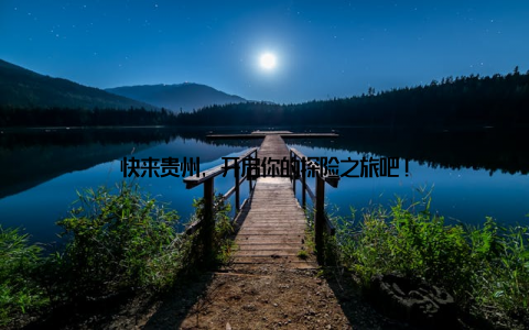 快来贵州, 开启你的探险之旅吧!