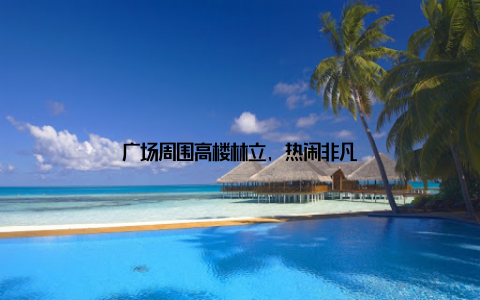 广场周围高楼林立, 热闹非凡