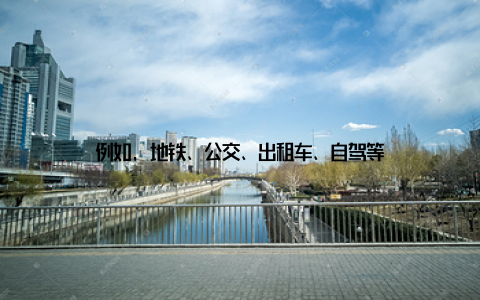 例如, 地铁、公交、出租车、自驾等
