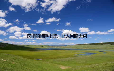 这里的特色小吃, 让人回味无穷