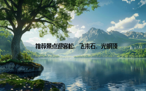 – 推荐景点迎客松、飞来石、光明顶