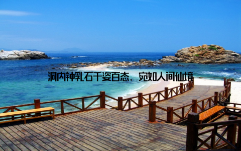 洞内钟乳石千姿百态, 宛如人间仙境