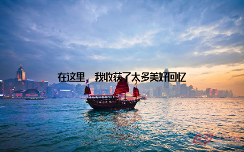 在这里, 我收获了太多美好回忆
