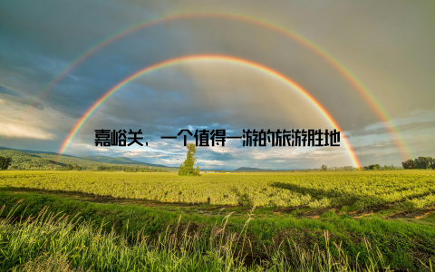 嘉峪关, 一个值得一游的旅游胜地
