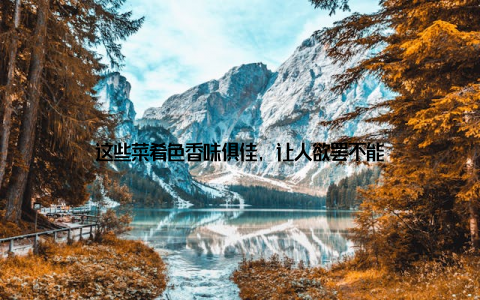 这些菜肴色香味俱佳, 让人欲罢不能