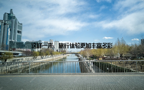 这样一来, 旅行体验更加丰富多彩
