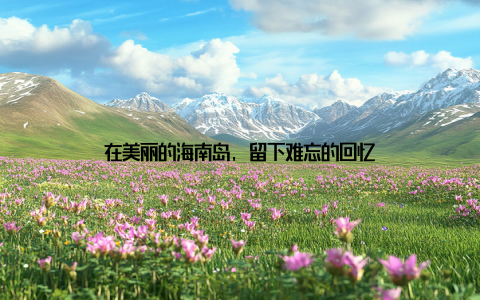 在美丽的海南岛, 留下难忘的回忆