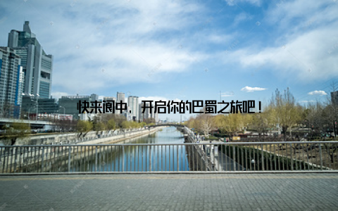 快来阆中, 开启你的巴蜀之旅吧!
