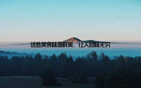 这些美食味道鲜美, 让人回味无穷